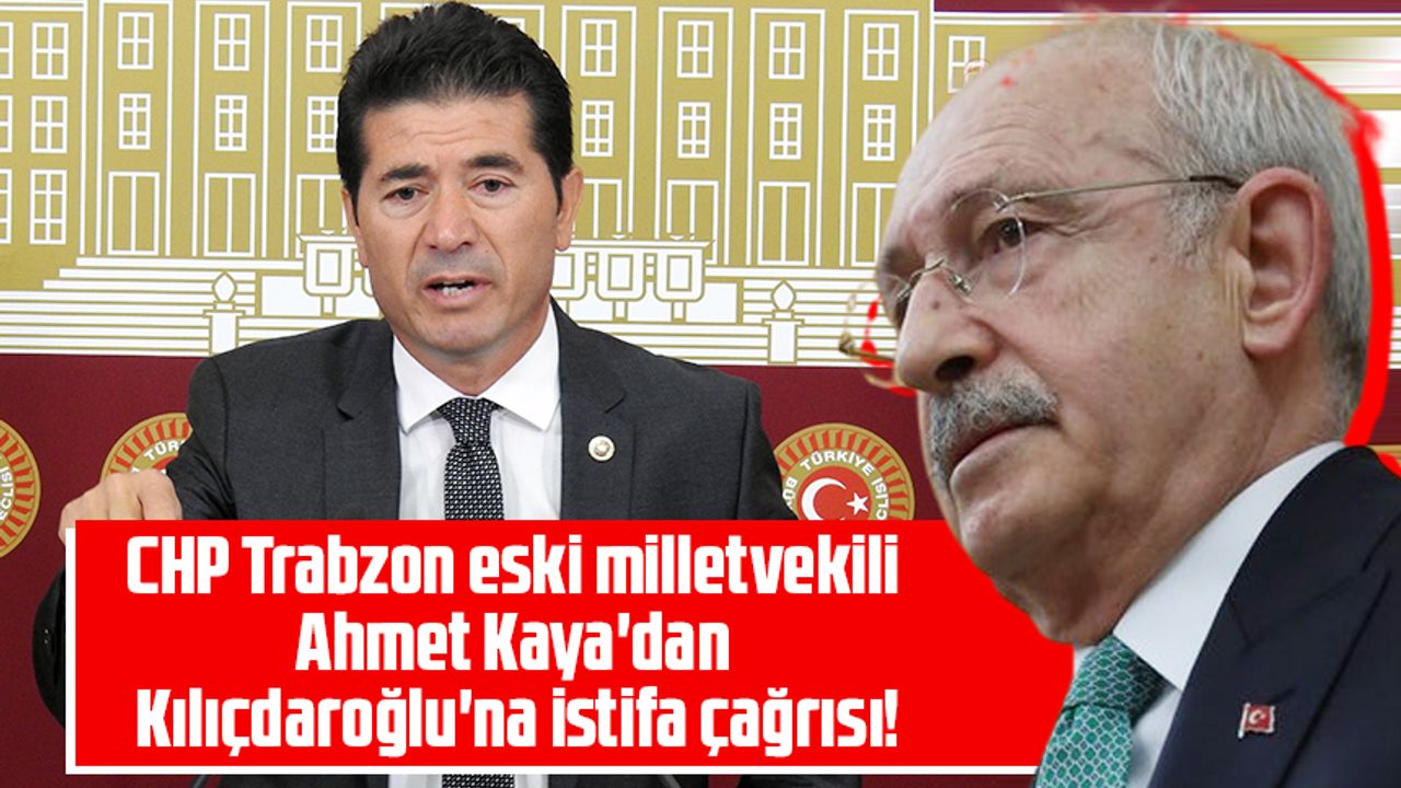 CHP Trabzon eski milletvekili Ahmet Kaya dan Kılıçdaroğlu na çağrı