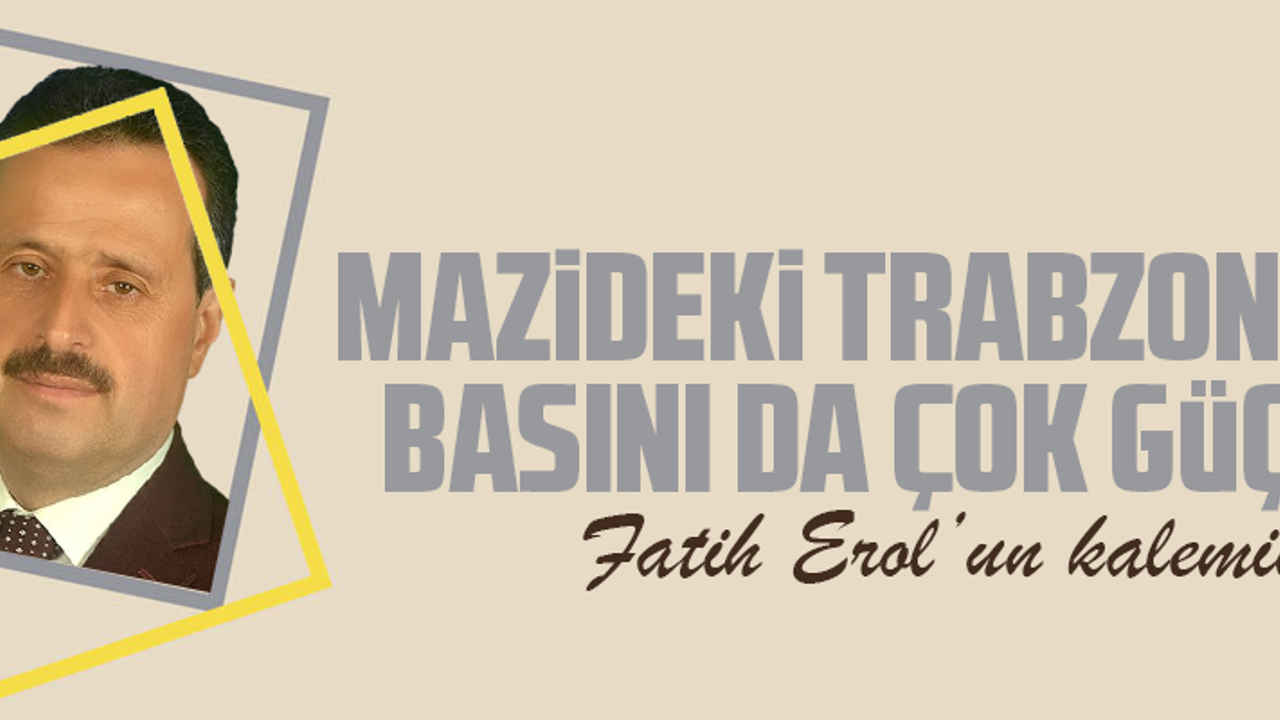 MAZİDEKİ TRABZON’UN BASINI DA ÇOK GÜÇLÜ