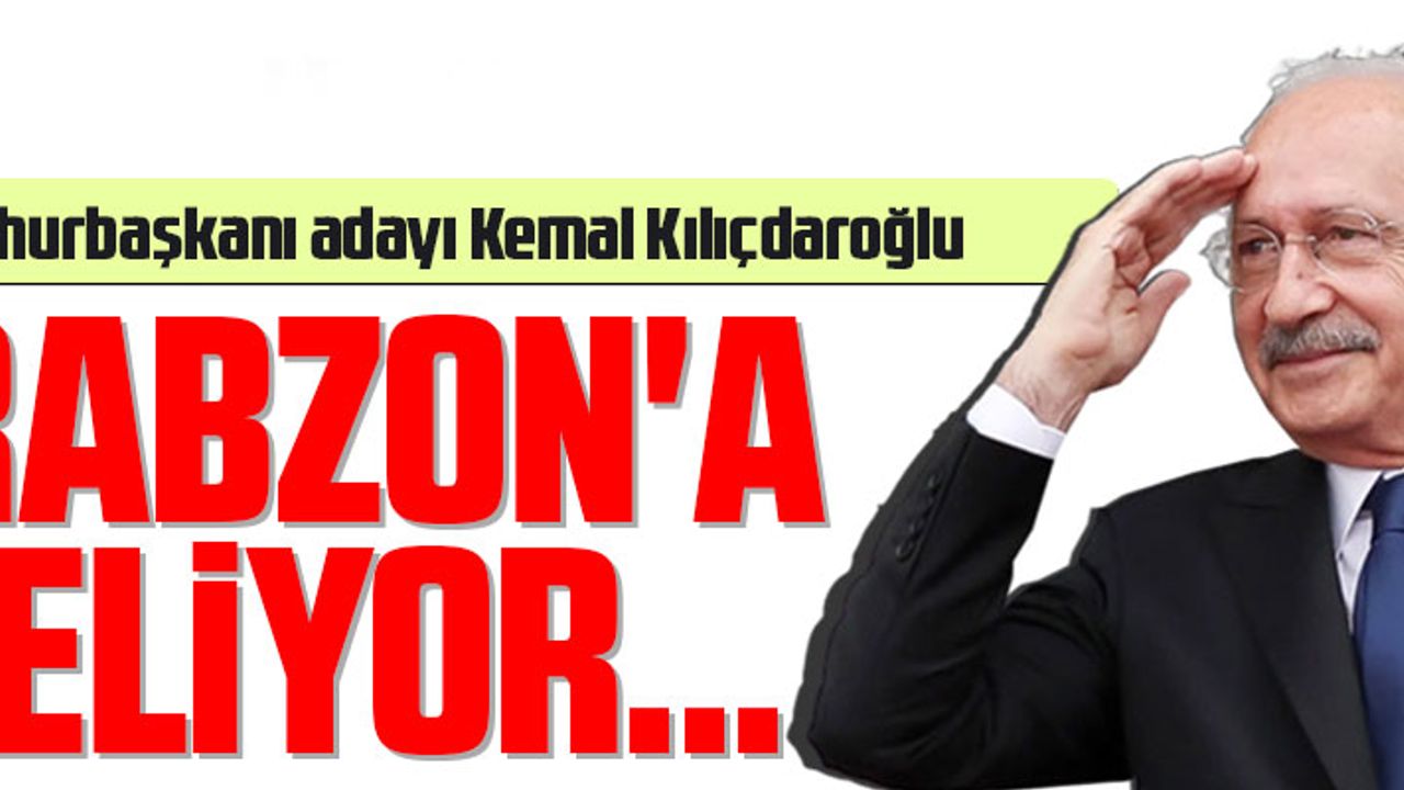 KEMAL KILIÇDAROĞLU TRABZON'A GELİYOR
