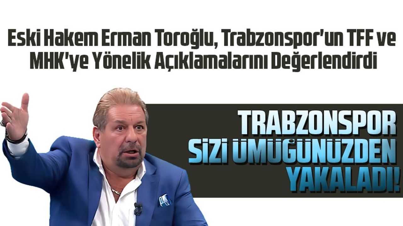 Erman Toroğlu'ndan TFF ve MHK'ye Sert Eleştiri: "Trabzonspor Sizi Ümüğünüzden Yakaladı"