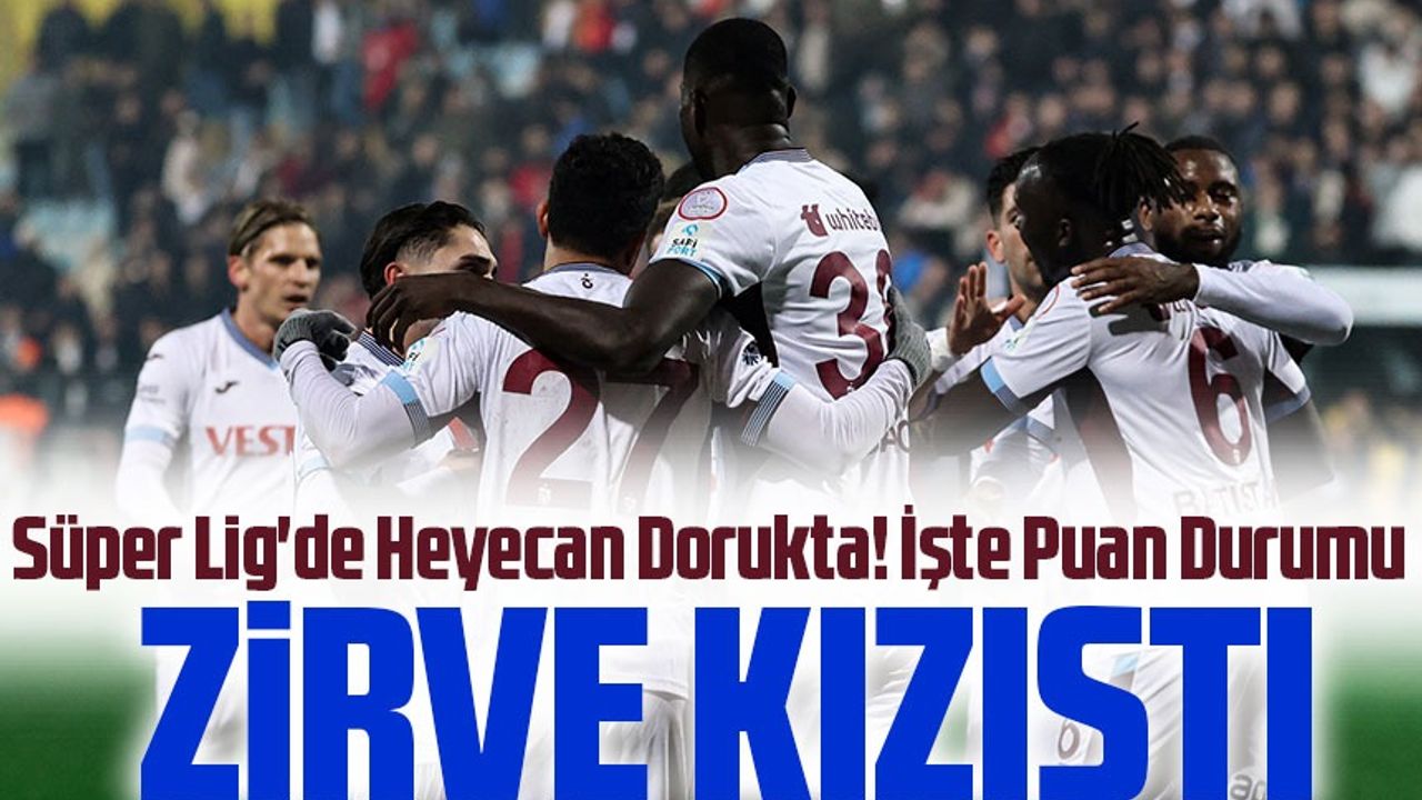 Süper Lig'de Heyecan Dorukta! Zirve Kızıştı, İşte Puan Durumu ...