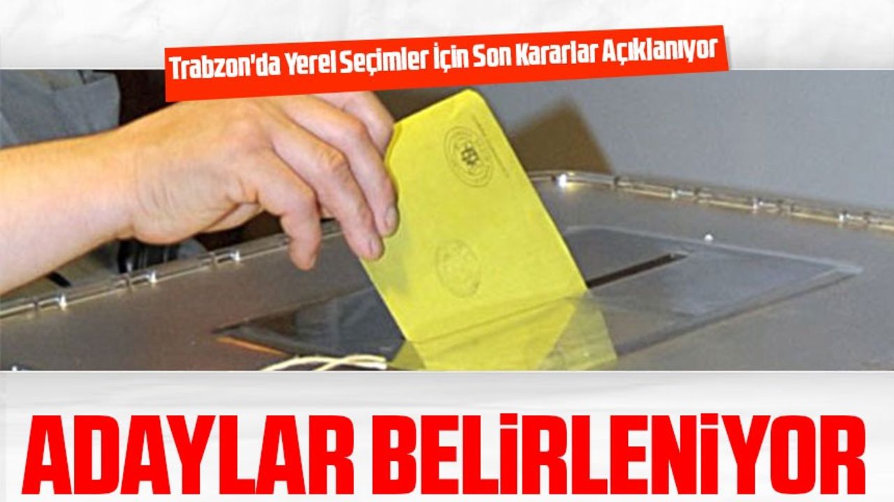 Trabzon'da Yerel Seçimler İçin Son Kararlar Açıklanıyor; AK Parti ve CHP'nin Adayları Belli Oluyor, 