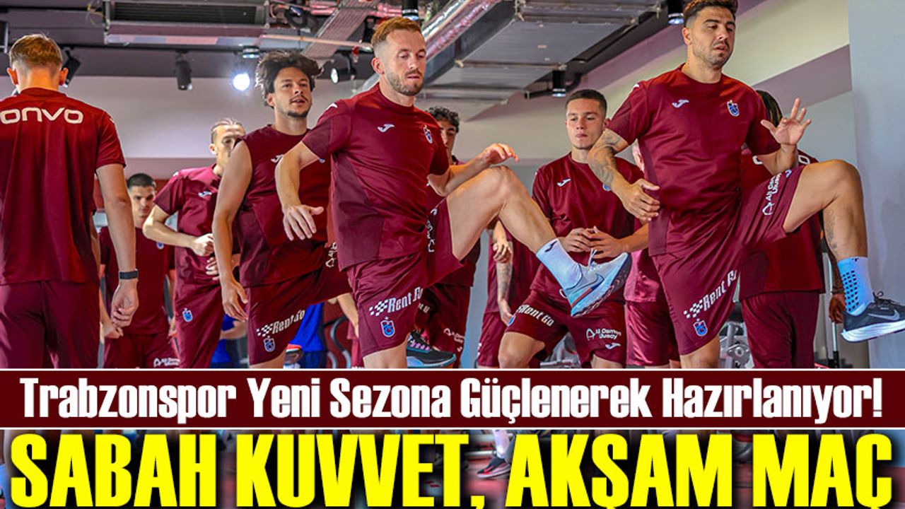 Trabzonspor Yeni Sezona Güçlenerek Hazırlanıyor! Sabah Kuvvet, Akşam Maç