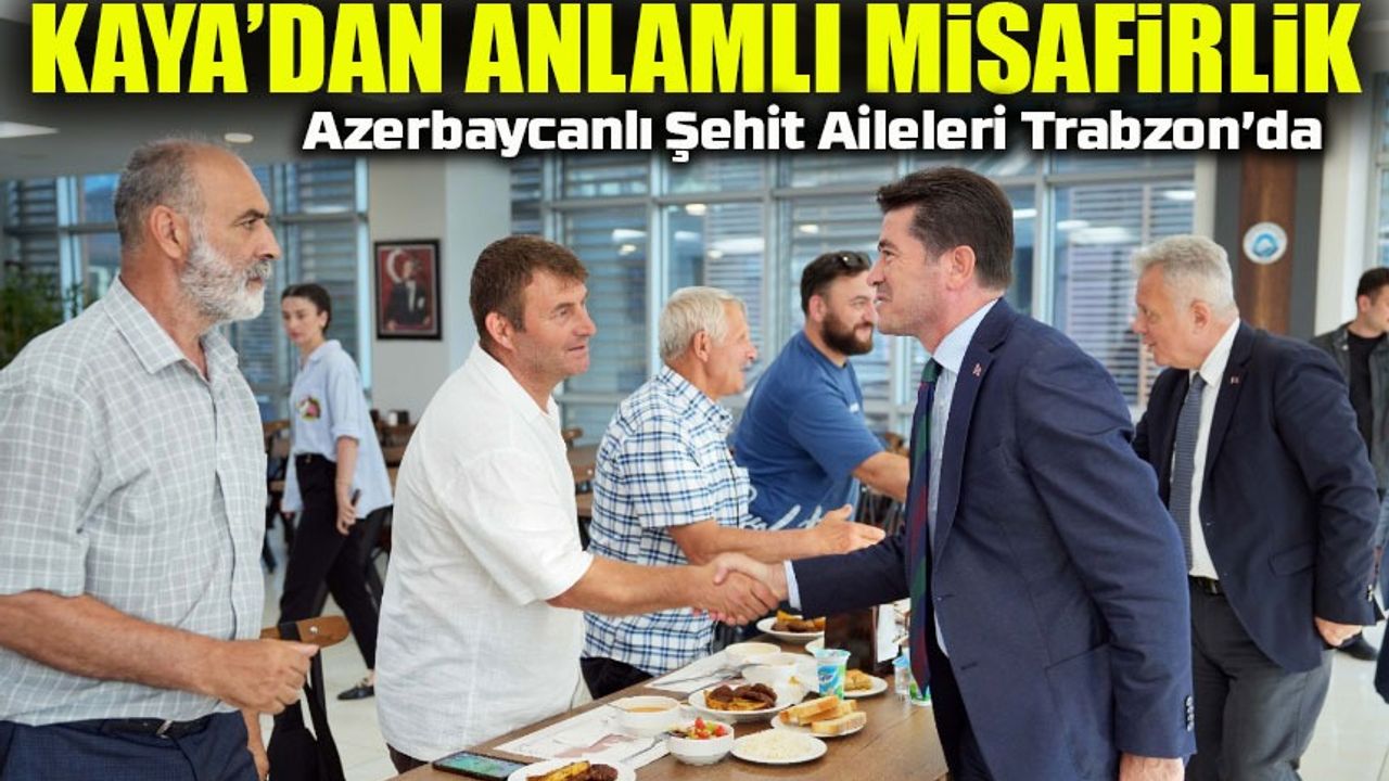 Başkan Kaya’dan Anlamlı Misafirlik: Azerbaycanlı Şehit Aileleri Trabzon’da