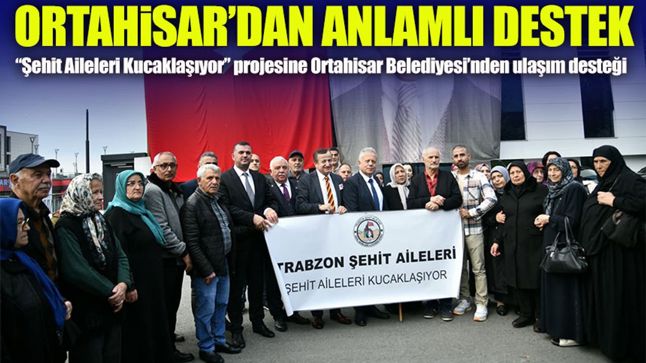 Ortahisar Belediyesi’nden Trabzonlu şehit ailelerine doğu illerine anlamlı yolculuk desteği