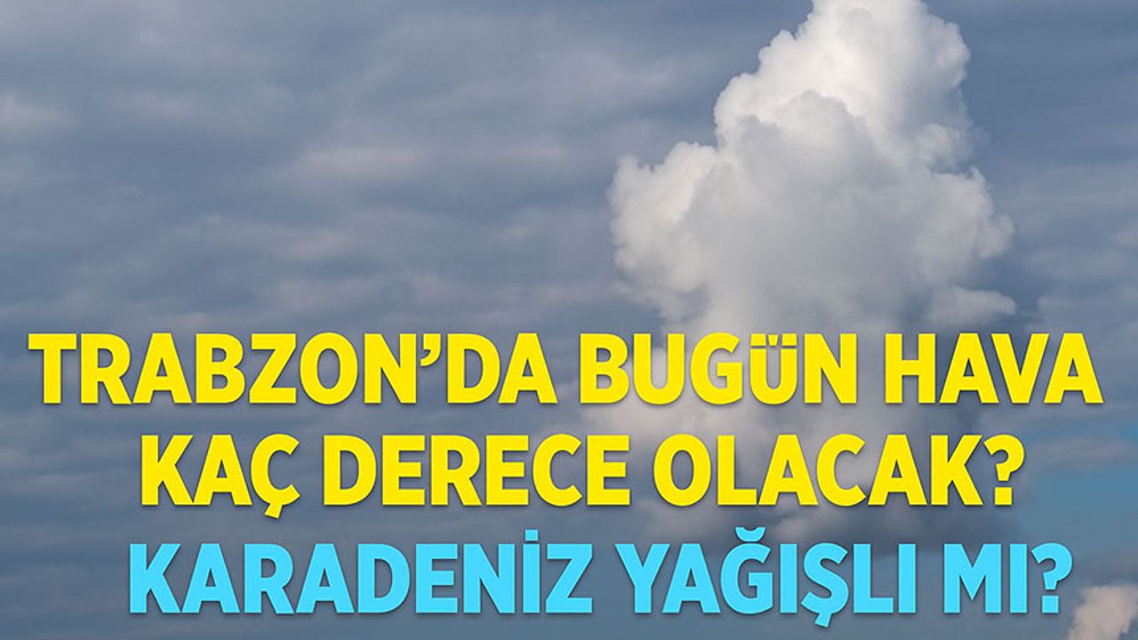 Karadeniz Bölgesi’nde Bugün Hava Nasıl? Trabzon’da Bugün Hava Kaç Derece Olacak?