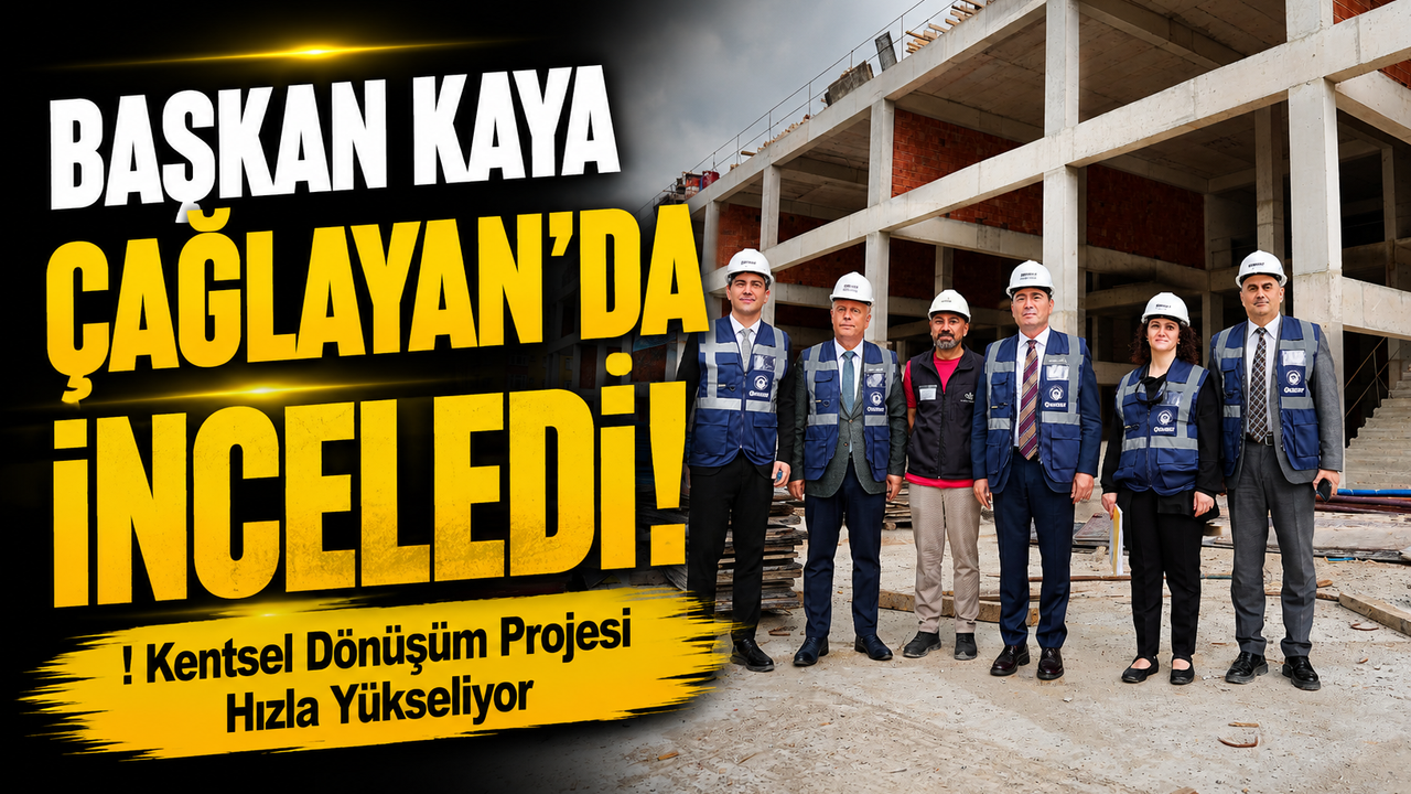 Başkan Kaya Çağlayan’da İnceledi! Kentsel Dönüşüm 