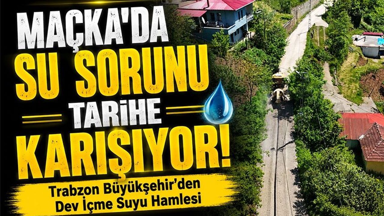 Trabzon Büyükşehir’den Maçka’ya Dev İçme Suyu Haml