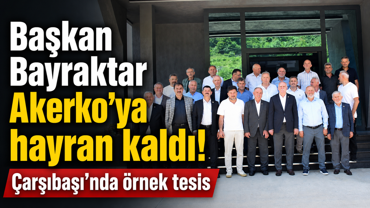 Başkan Bayraktar Akerko’ya Hayran Kaldı: Çarşıbaşı’ndaki Tesis Tam Not Aldı