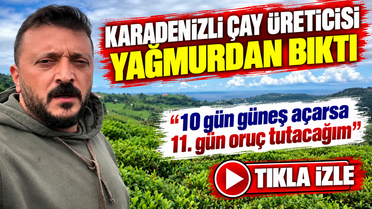 Karadenizli Çay Üreticisi Yağmurdan Bıktı; “10 gün güneş açarsa 11. gün oruç tutacağım”