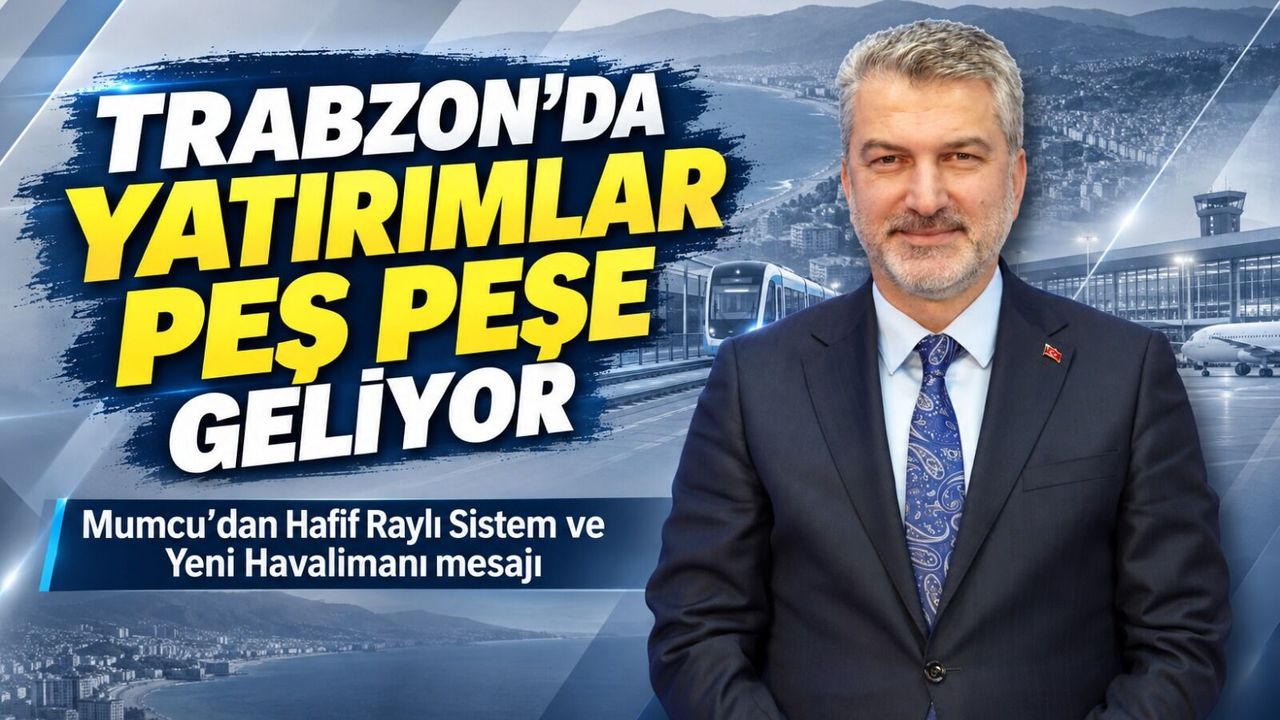 Trabzon’da yatırımlar peş peşe geliyor: Mumcu’dan Hafif Raylı Sistem ve Yeni Havalimanı mesajı