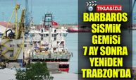 Barbaros Hayreddin Paşa Sismik Gemisi 7 Ay Sonra Yeniden Trabzon'da