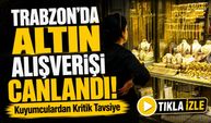 Trabzon’da Altın Alışverişi Canlandı! Kuyumculardan Kritik Tavsiye