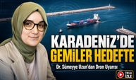 Karadeniz’de Gemiler Hedefte; Dr. Sümeyye Uzun’dan Dron Uyarısı