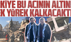 ‘TÜRKİYE BU ACININ ALTINDAN TEK YÜREK KALKACAKTIR’