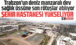 Trabzon Şehir Hastanesi hızla tamamlanıyor