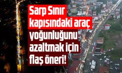 Sarp Sınır Kapısı'ndaki yoğunluğu azaltmak için flaş öneri!