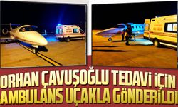 Orhan Çavuşoğlu ambulans uçakla tedavi için Bursa'ya  gönderildi