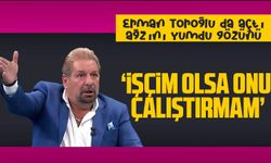 Erman Toroğlu açtı ağzını yumdu gözünü 