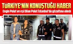 Engin Polat ve eşi Dilan Polat İstanbul’da gözaltına alındı