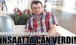 Gurbetten Trabzon’a Acı Haber: İnşaatta Can Verdi