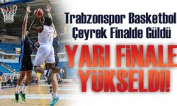 Trabzonspor Basketbol Çeyrek Finalde Güldü: Yarı Finale Yükseldi!