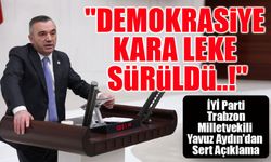 İYİ Parti Trabzon Milletvekili Yavuz Aydın’dan Sert Açıklama: "Demokrasiye Kara Leke Sürüldü!"