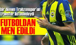 Trabzonspor'a transferi son anda gerçekleşmeyen Eski Fenerbahçeli Oyuncu Futboldan Men Edildi