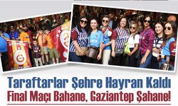 Final Maçı Bahane, Gaziantep Şahane! Taraftarlar Şehre Hayran Kaldı