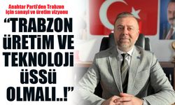 Trabzon üretim ve teknoloji üssü olmalı