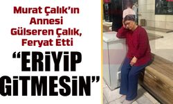 Murat Çalık’ın annesi Gülseren Çalık’tan yürek burkan feryat: “Oğlumu kaybetmek istemiyorum”