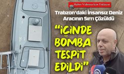 Trabzon’daki İnsansız Deniz Aracının Sırrı Çözüldü; “İçinde bomba olduğu belirlendi”
