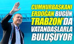 Cumhurbaşkanı Erdoğan bugün Trabzon’da vatandaşlarla buluşuyor