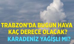 Karadeniz Bölgesi’nde Bugün Hava Nasıl? Trabzon’da Bugün Hava Kaç Derece Olacak?