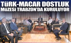 Türk-Macar Dostluk Müzesi Trabzon’da Kuruluyor: Ortak Tarih Kültürel Köprüye Dönüşüyor