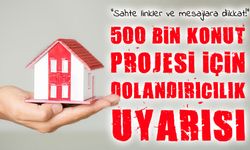 500 Bin Sosyal Konut Projesi için dolandırıcılık uyarısı: Resmi kanallar dışında başvuru yapmayın