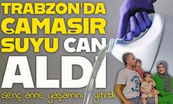 Trabzon’da temizlik sırasında zehirlenme: 30 yaşındaki anne yaşamını yitirdi