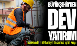 Trabzon’da 6 Mahalleye Kesintisiz İçme Suyu: Büyükşehir’den Dev Yatırım