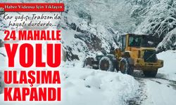 Trabzon’da kar etkisini artırdı: 24 mahalle yolu ulaşıma kapandı