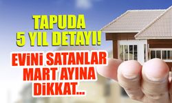 Tapuda 5 Yıl Detayı: Evini Satanlar Mart Ayına Dikkat!