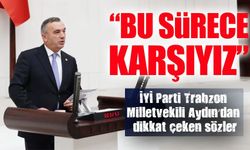 İYİ Parti Trabzon Milletvekili Aydın’dan dikkat çeken sözler; “Dün de karşıydık, bugün de karşıyız”