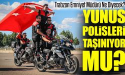 Trabzon Emniyeti Karar Aşamasında: Yunus Polisler Taşınıyor mu?