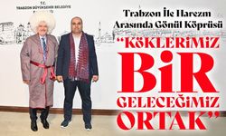 Trabzon ile Harezm Arasında Kardeşlik Köprüsü Güçleniyor