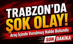 Trabzon’da Şok Olay! ;Araç İçinde Vurulmuş Halde Bulundu