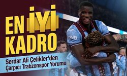 Serdar Ali Çelikler’den Trabzonspor Yorumu: “Uzun zaman sonra en iyi kadro”