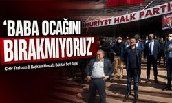 CHP Trabzon İl Başkanı Mustafa Bak’tan Sert Tepki:‘Baba ocağını bırakmıyoruz’