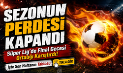 Süper Lig’de Final Gecesi Ortalığı Karıştırdı! İşte Son Haftanın Tablosu