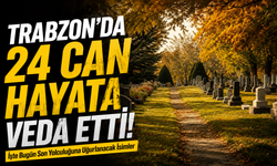 Trabzon’da 24 Can Hayata Veda Etti! İşte Bugün Son Yolculuğuna Uğurlanacak İsimler