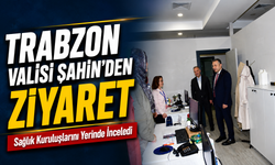 Trabzon Valisi Tahir Şahin Ortahisar’daki Sağlık Kuruluşlarını İnceledi