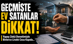 Geçmişte Ev Satanlar Dikkat: Yapay Zekâ Denetimiyle Yüz Binlerce Liralık Ceza Kapıda
